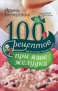 100 рецептов при язве желудка. Вкусно, полезно, душевно, целебно 100 рецептов при язве желудка. Вкусно, полезно, душевно, целебно Вечерская И
