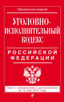 Уголовно-исполнительный кодекс Российской Федерации : текст с изм. и доп. на 15 мая 2015 г.