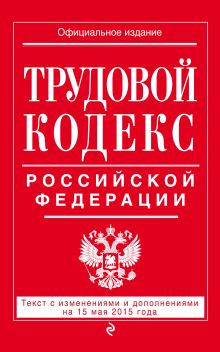 Трудовой кодекс Российской Федерации: текст с изм. и доп. на 15 мая 2015 г.