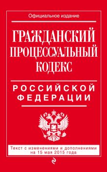 Гражданский процессуальный кодекс Российской Федерации : текст с изм. и доп. на 15 мая 2015 г.