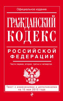 Обложка Гражданский кодекс Российской Федерации. Части первая, вторая, третья и четвертая : текст с изм. и доп. на 15 мая 2015 г. 