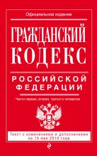 Гражданский кодекс Российской Федерации. Части первая, вторая, третья и четвертая : текст с изм. и доп. на 15 мая 2015 г. Гражданский кодекс Российской Федерации. Части первая, вторая, третья и четвертая : текст с изм. и доп. на 15 мая 2015 г.