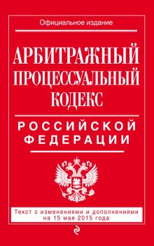 Арбитражный процессуальный кодекс Российской Федерации : текст с изм. и доп. на 15 мая 2015 г.