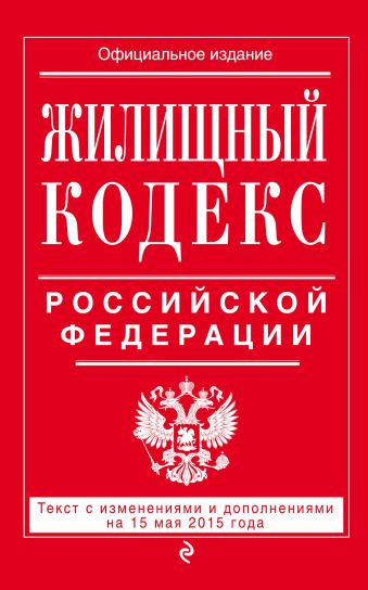 Жилищный кодекс Российской Федерации : текст с изм. и доп. на 15 мая 2015 г. Жилищный кодекс Российской Федерации : текст с изм. и доп. на 15 мая 2015 г.