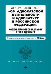Федеральный закон "Об адвокатской деятельности и адвокатуре в Российской Федерации". "Кодекс профессиональной этики адвоката". Текст с изменениями и дополнениями на 2015 г.