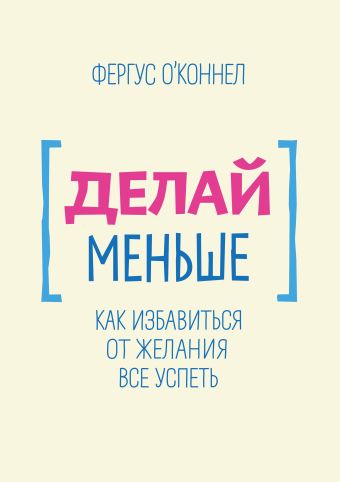 Делай меньше. Как избавиться от желания все успеть Делай меньше. Как избавиться от желания все успеть О'Коннел Ф.