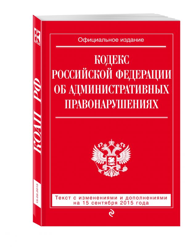 Кодекс Российской Федерации об административных правонарушениях : текст с изм. и доп. на 15 сентября 2015 г. Кодекс Российской Федерации об административных правонарушениях : текст с изм. и доп. на 15 сентября 2015 г.
