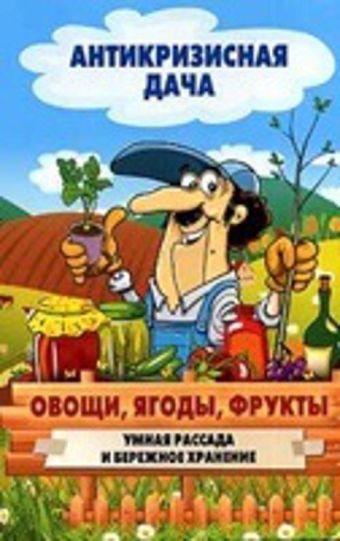 Антикризисная дача.Овощи, ягоды, фрукты. Умная рассада и бережное хранение Антикризисная дача.Овощи, ягоды, фрукты. Умная рассада и бережное хранение