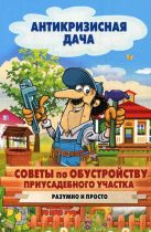 Антикризисная дача.Советы по обустройству приусадебного участка. Разумно и просто Антикризисная дача.Советы по обустройству приусадебного участка. Разумно и просто