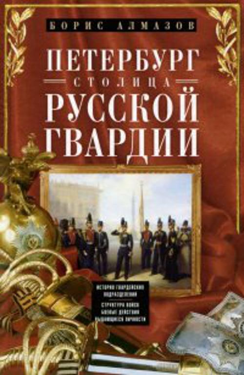 Петербург - столица русской гвардии. История гвардейских подразделений. Структура войск. Боевые дейс Петербург - столица русской гвардии. История гвардейских подразделений. Структура войск. Боевые дейс Алмазов Б.