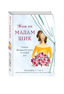 Дженнифер Л. Скотт - Жить как мадам Шик. Секреты французского шарма на каждый день обложка книги Дженнифер Л. Скотт - Жить как мадам Шик. Секреты французского шарма на каждый день обложка книги