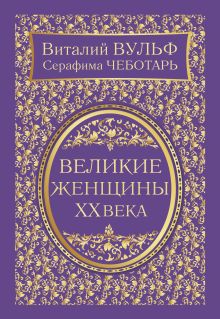 Обложка Великие женщины XX века. Самое полное издание Виталий Вульф, Серафима Чеботарь