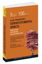 Как грамотно приготовить мясо. 3 простых правила и 100 рецептов Как грамотно приготовить мясо. 3 простых правила и 100 рецептов