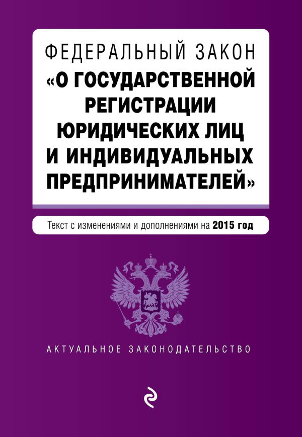 Федеральный закон "О государственной регистрации юридических лиц и индивидуальных предпринимателей". Текст с изменениями и дополнениями на 2015 г. Федеральный закон "О государственной регистрации юридических лиц и индивидуальных предпринимателей". Текст с изменениями и дополнениями на 2015 г.