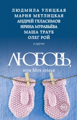 Обложка Любовь, или Моя семья Людмила Улицкая, Андрей Геласимов, Олег Рой, Маша Трауб, Мария Метлицкая, Марианна Гончарова и др.