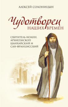 Солоницын А.А. - Чудотворец наших времен. Святитель Иоанн, архиепископ Шанхайский и Сан-Францисский обложка книги Солоницын А.А. - Чудотворец наших времен. Святитель Иоанн, архиепископ Шанхайский и Сан-Францисский обложка книги
