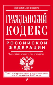 Обложка Гражданский кодекс Российской Федерации. Части первая, вторая, третья и четвертая : текст с изм. и доп. на 15 сентября 2015 г. 