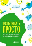 Воспитывать просто: Как дать детям главное, не перегружая лишним Воспитывать просто: Как дать детям главное, не перегружая лишним