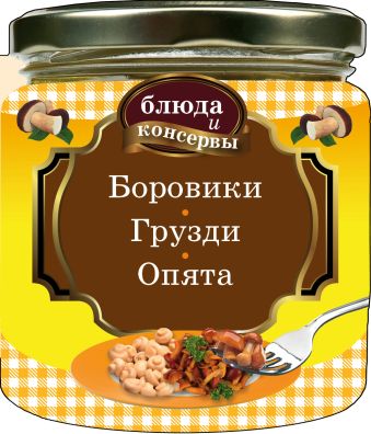 Блюда и консервы. Боровики. Грузди. Опята (для 7 континента) Блюда и консервы. Боровики. Грузди. Опята (для 7 континента)