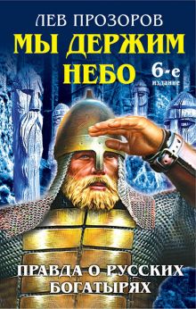Мы держим небо. Правда о русских богатырях. 6-е издание