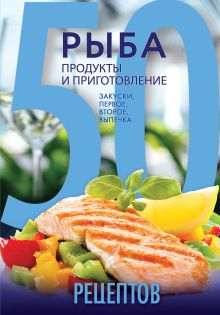 50 рецептов. Рыба. Продукты и приготовление. Закуски. Первое. Второе. Выпечка