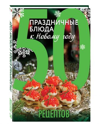 50 рецептов. Праздничные блюда к Новому году 50 рецептов. Праздничные блюда к Новому году