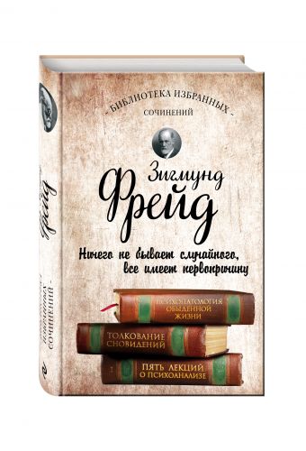 Зигмунд Фрейд. Психопатология обыденной жизни. Толкование сновидений. Пять лекций о психоанализе Зигмунд Фрейд. Психопатология обыденной жизни. Толкование сновидений. Пять лекций о психоанализе Фрейд З.