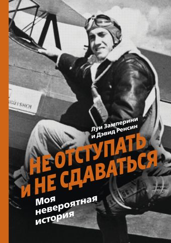 Не отступать и не сдаваться. Моя невероятная история Не отступать и не сдаваться. Моя невероятная история Замперини Л.; Ренсин Д.