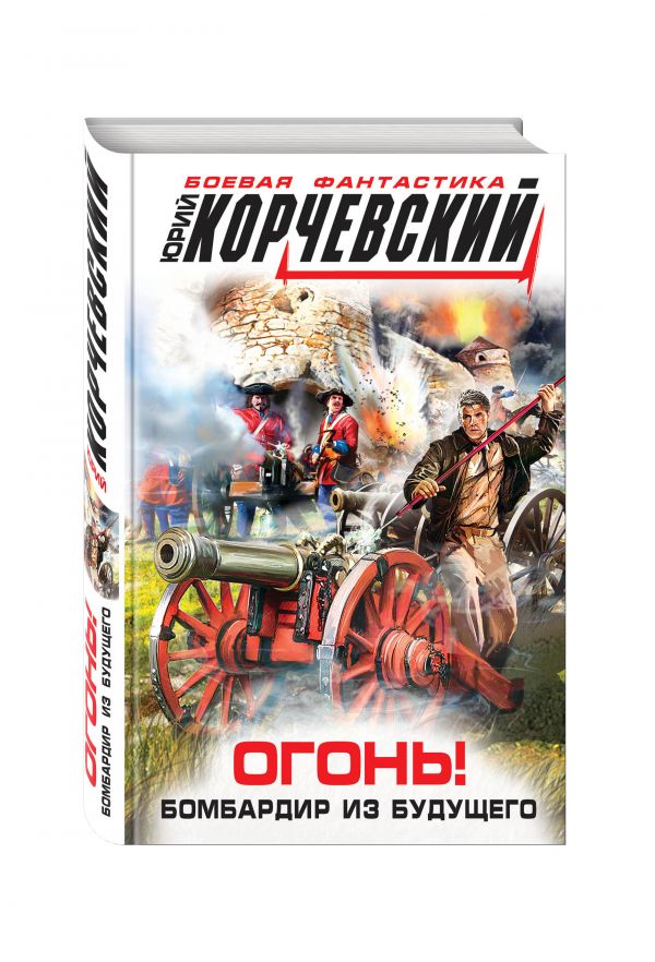 Огонь! Бомбардир из будущего Огонь! Бомбардир из будущего Корчевский Ю.Г.