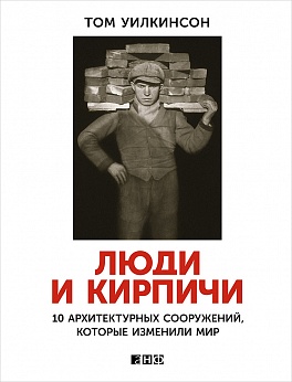 Люди и кирпичи: 10 архитектурных сооружений, которые изменили мир Люди и кирпичи: 10 архитектурных сооружений, которые изменили мир Уилкинсон Т.