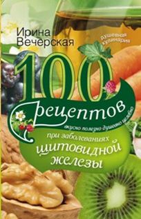 100 рецептов при заболеваниях щитовидной железы. Вкусно, полезно, душевно, целебно 100 рецептов при заболеваниях щитовидной железы. Вкусно, полезно, душевно, целебно Вечерская И