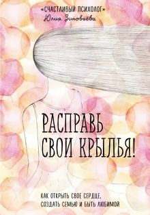 Обложка Расправь свои крылья! Как открыть свое сердце, создать семью и быть любимой Юлия Зиновьева