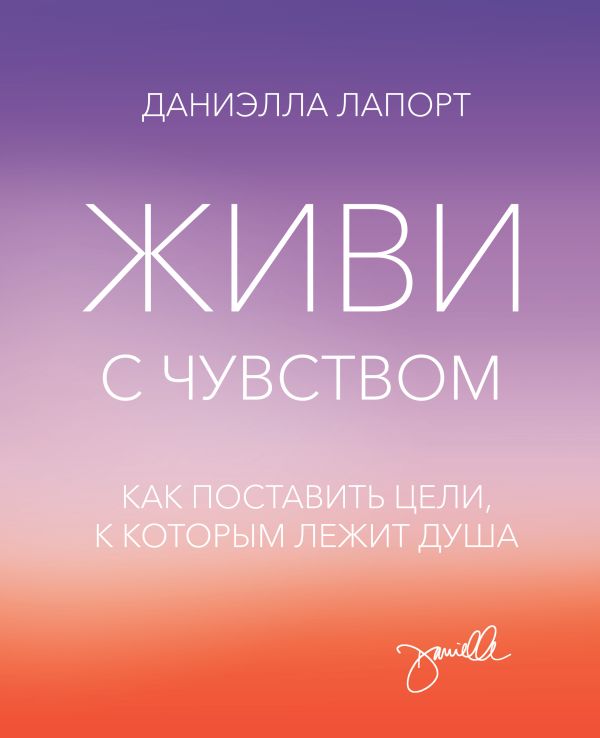 Живи с чувством. Как поставить цели, к которым лежит душа Живи с чувством. Как поставить цели, к которым лежит душа Лапорт Д.