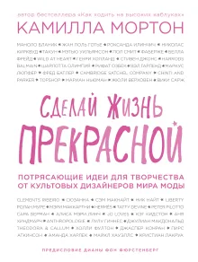 Сделай жизнь прекрасной. Потрясающие идеи для творчества от культовых дизайнеров мира моды