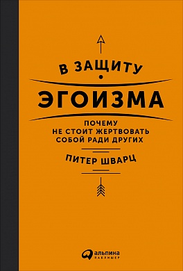 В защиту эгоизма: Почему не стоит жертвовать собой ради других В защиту эгоизма: Почему не стоит жертвовать собой ради других Шварц П.