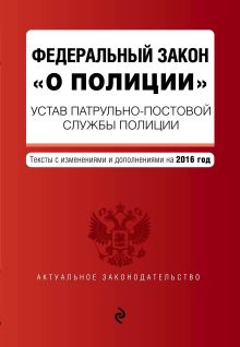 Федеральный закон "О полиции". Устав патрульно-постовой службы полиции. Тексты с изменениями и дополнениями на 2016 год