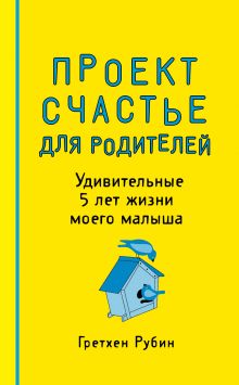 Обложка Проект Счастье для родителей. Удивительные 5 лет жизни моего малыша Гретхен Рубин