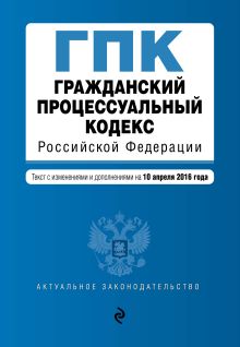 Обложка Гражданский процессуальный кодекс Российской Федерации : текст с изм. и доп. на 10 апреля 2016 г. 