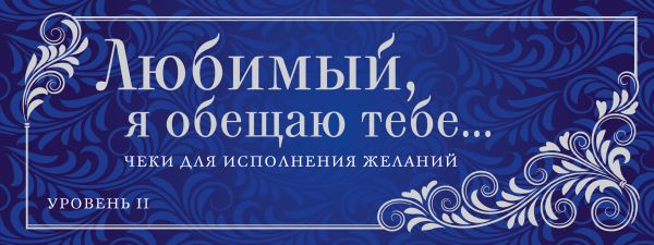 Любимый, я обещаю тебе... Уровень 2. Чеки для исполнения желаний Любимый, я обещаю тебе... Уровень 2. Чеки для исполнения желаний