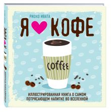 Я люблю кофе! Иллюстрированная книга о самом потрясающем напитке во Вселенной
