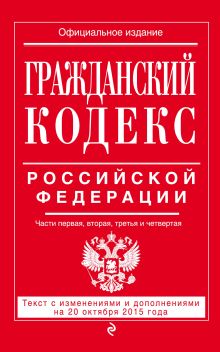 Гражданский кодекс Российской Федерации. Части первая, вторая, третья и четвертая : текст с изм. и доп. на 20 октября 2015 г.