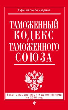 Обложка Таможенный кодекс Таможенного союза: текст с изменениями и дополнениями на 2016 г. 