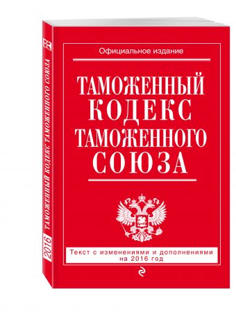 Таможенный кодекс Таможенного союза: текст с изменениями и дополнениями на 2016 г. Таможенный кодекс Таможенного союза: текст с изменениями и дополнениями на 2016 г.