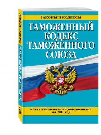 Таможенный кодекс Таможенного союза: текст с изменениями и дополнениями на 2016 г. Таможенный кодекс Таможенного союза: текст с изменениями и дополнениями на 2016 г.
