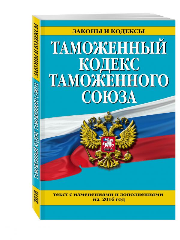 Таможенный кодекс Таможенного союза: текст с изменениями и дополнениями на 2016 г. Таможенный кодекс Таможенного союза: текст с изменениями и дополнениями на 2016 г.