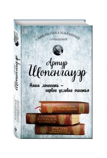 Артур Шопенгауэр. Мир как воля и представление. Афоризмы житейской мудрости. Эристика, или Искусство побеждать в спорах