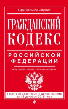 Гражданский кодекс Российской Федерации. Части первая, вторая, третья и четвертая : текст с изм. и доп. на 15 декабря 2015 г.