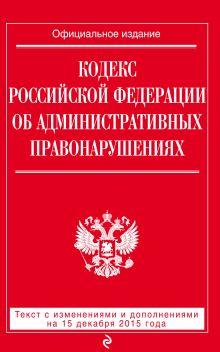Кодекс Российской Федерации об административных правонарушениях : текст с изм. и доп. на 15 декабря 2015 г.