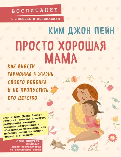 Обложка Просто хорошая мама. Как внести гармонию в жизнь своего ребенка и не пропустить его детство Ким Джон Пейн