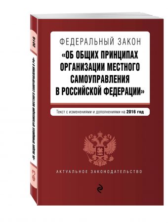 Федеральный закон "Об общих принципах организации местного самоуправления в Российской Федерации". Текст с изменениями и дополнениями на 2016 год Федеральный закон "Об общих принципах организации местного самоуправления в Российской Федерации". Текст с изменениями и дополнениями на 2016 год